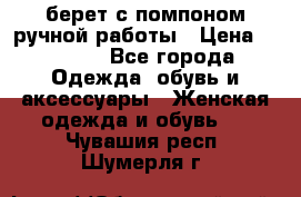 берет с помпоном ручной работы › Цена ­ 2 000 - Все города Одежда, обувь и аксессуары » Женская одежда и обувь   . Чувашия респ.,Шумерля г.